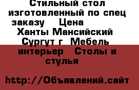 Стильный стол изготовленный по спец заказу  › Цена ­ 35 000 - Ханты-Мансийский, Сургут г. Мебель, интерьер » Столы и стулья   